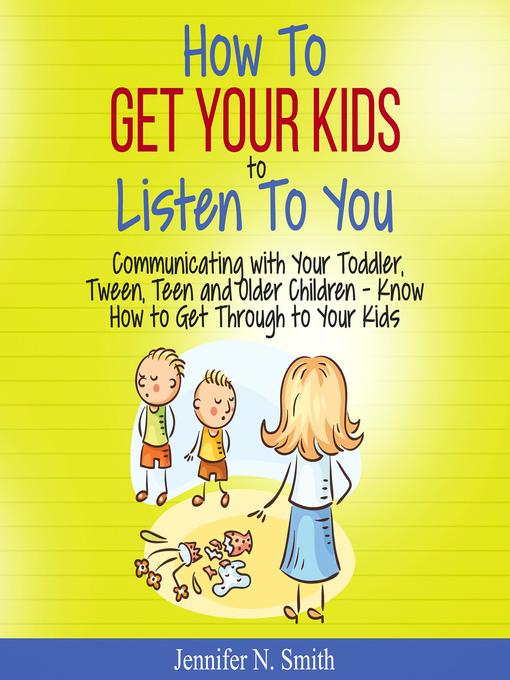 Title details for How to Get Your Kids to Listen to You--Communicating with Your Toddler, Tween, Teen and Older Children – Know How to Get Through to Your Kids by Jennifer N. Smith - Available
